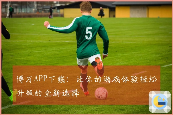 博万APP下载:让你的游戏体验轻松升级的全新选择