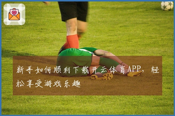 新手如何顺利下载开云体育APP，轻松享受游戏乐趣
