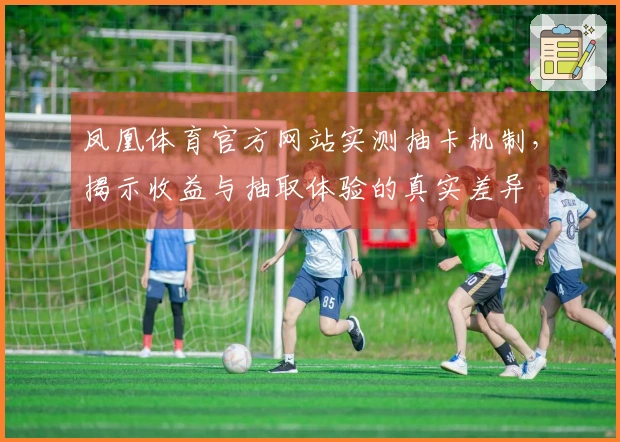 凤凰体育官方网站实测抽卡机制,揭示收益与抽取体验的真实差异