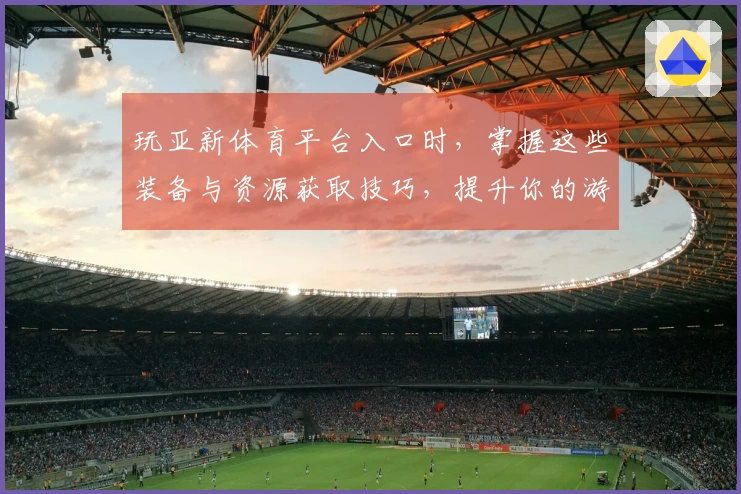 玩亚新体育平台入口时，掌握这些装备与资源获取技巧，提升你的游戏体验