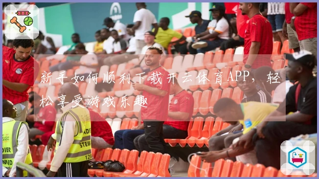 新手如何顺利下载开云体育APP,轻松享受游戏乐趣