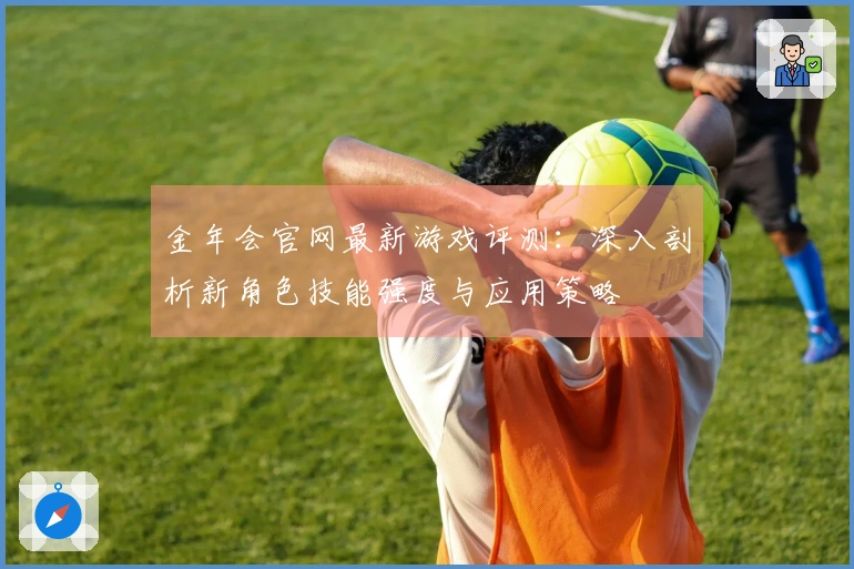 金年会官网最新游戏评测：深入剖析新角色技能强度与应用策略
